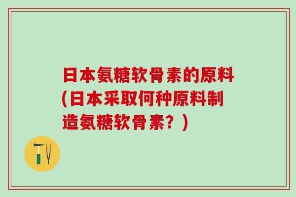 日本氨糖软骨素的原料(日本采取何种原料制造氨糖软骨素?)-第1张图片-氨糖科普网 日本氨糖软骨素的原料(日本采取何种原料制造氨糖软骨素?)-第1张图片-氨糖科普网