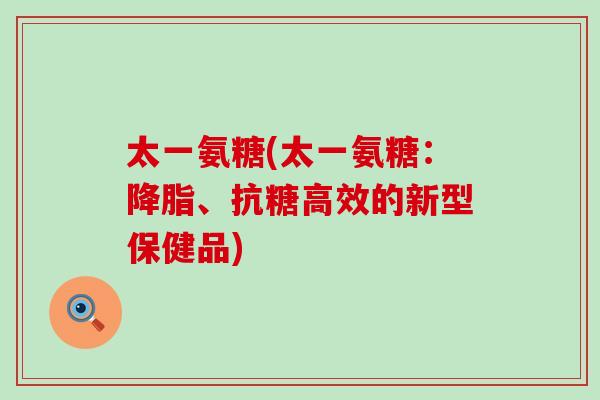 太一氨糖(太一氨糖:降脂、抗糖高效的新型保健品)-第1张图片-氨糖科普网 太一氨糖(太一氨糖:降脂、抗糖高效的新型保健品)-第1张图片-氨糖科普网