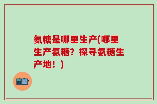 氨糖是哪里生产(哪里生产氨糖?探寻氨糖生产地!)-第1张图片-氨糖科普网 氨糖是哪里生产(哪里生产氨糖?探寻氨糖生产地!)-第1张图片-氨糖科普网