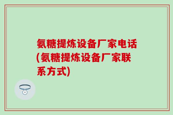 氨糖提炼设备厂家电话(氨糖提炼设备厂家联系方式)-第1张图片-氨糖科普网