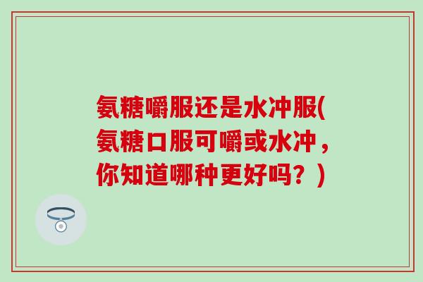 氨糖嚼服还是水冲服(氨糖口服可嚼或水冲,你知道哪种更好吗?)-第1张图片-氨糖科普网 氨糖嚼服还是水冲服(氨糖口服可嚼或水冲,你知道哪种更好吗?)-第1张图片-氨糖科普网