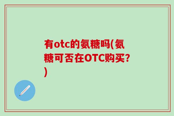 有otc的氨糖吗(氨糖可否在OTC购买?)-第1张图片-氨糖科普网 有otc的氨糖吗(氨糖可否在OTC购买?)-第1张图片-氨糖科普网