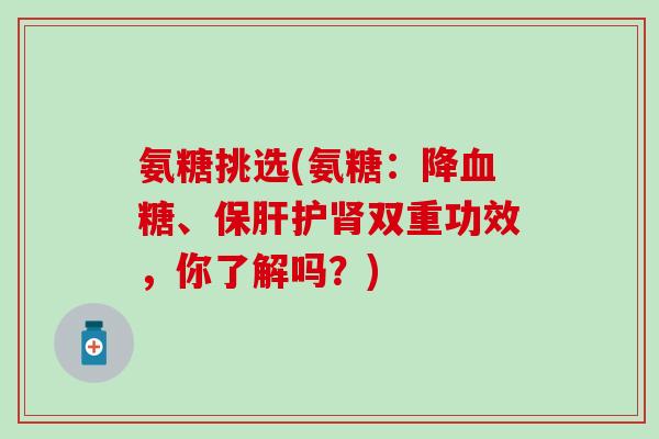 氨糖挑选(氨糖:降血糖、保肝护肾双重功效,你了解吗?)-第1张图片-氨糖科普网 氨糖挑选(氨糖:降血糖、保肝护肾双重功效,你了解吗?)-第1张图片-氨糖科普网