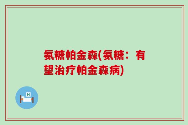 氨糖帕金森(氨糖:有望治疗帕金森病)-第1张图片-氨糖科普网 氨糖帕金森(氨糖:有望治疗帕金森病)-第1张图片-氨糖科普网