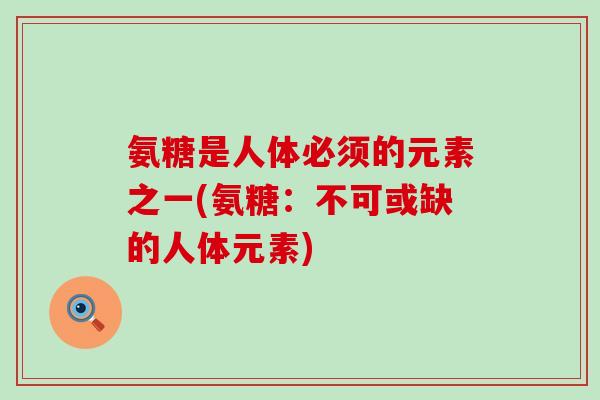 氨糖是人体必须的元素之一(氨糖:不可或缺的人体元素)-第1张图片-氨糖科普网 氨糖是人体必须的元素之一(氨糖:不可或缺的人体元素)-第1张图片-氨糖科普网