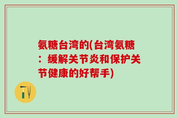 氨糖台湾的(台湾氨糖:缓解关节炎和保护关节健康的好帮手)-第1张图片-氨糖科普网 氨糖台湾的(台湾氨糖:缓解关节炎和保护关节健康的好帮手)-第1张图片-氨糖科普网