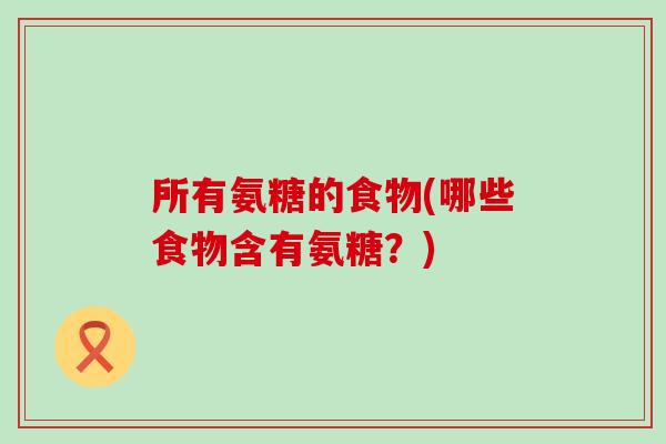 所有氨糖的食物(哪些食物含有氨糖?)-第1张图片-氨糖科普网 所有氨糖的食物(哪些食物含有氨糖?)-第1张图片-氨糖科普网