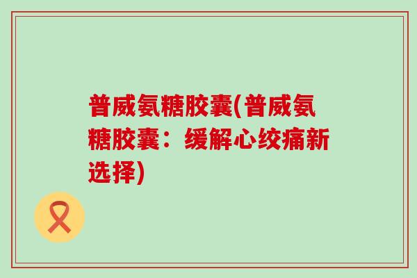 普威氨糖胶囊(普威氨糖胶囊：缓解心绞痛新选择)-第1张图片-氨糖科普网