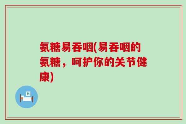 氨糖易吞咽(易吞咽的氨糖,呵护你的关节健康)-第1张图片-氨糖科普网 氨糖易吞咽(易吞咽的氨糖,呵护你的关节健康)-第1张图片-氨糖科普网