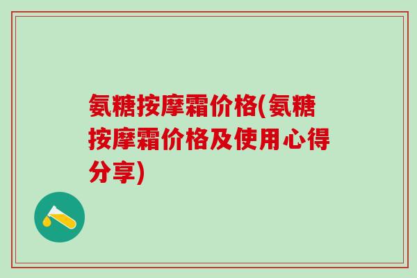 氨糖按摩霜价格(氨糖按摩霜价格及使用心得分享)-第1张图片-氨糖科普网 氨糖按摩霜价格(氨糖按摩霜价格及使用心得分享)-第1张图片-氨糖科普网