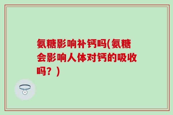 氨糖影响补钙吗(氨糖会影响人体对钙的吸收吗?)-第1张图片-氨糖科普网 氨糖影响补钙吗(氨糖会影响人体对钙的吸收吗?)-第1张图片-氨糖科普网
