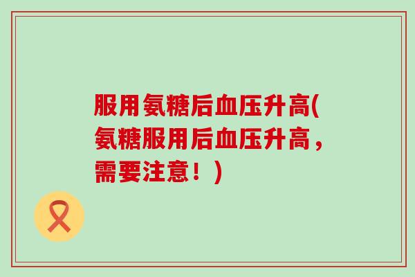 服用氨糖后血压升高(氨糖服用后血压升高,需要注意!)-第1张图片-氨糖科普网 服用氨糖后血压升高(氨糖服用后血压升高,需要注意!)-第1张图片-氨糖科普网