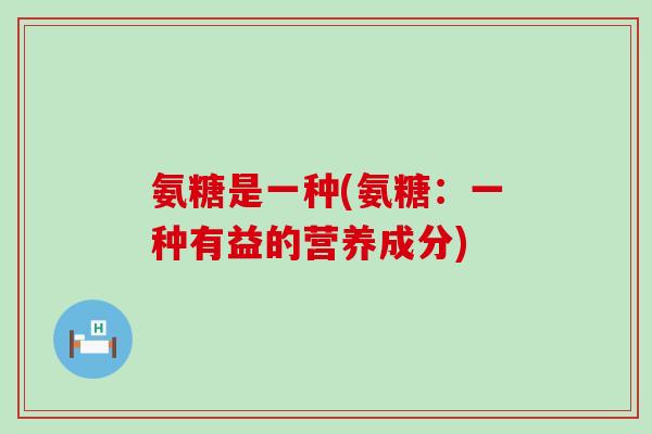 氨糖是一种(氨糖：一种有益的营养成分)-第1张图片-氨糖科普网