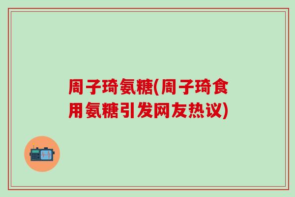 周子琦氨糖(周子琦食用氨糖引发网友热议)-第1张图片-氨糖科普网