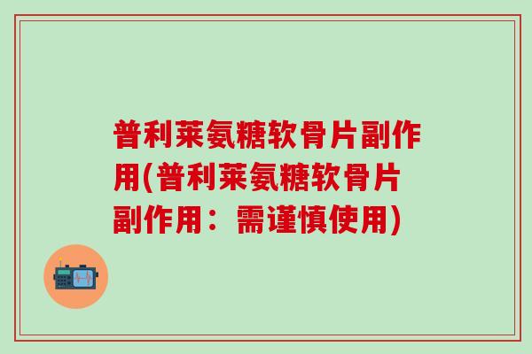 普利莱氨糖软骨片副作用(普利莱氨糖软骨片副作用:需谨慎使用)-第1张图片-氨糖科普网 普利莱氨糖软骨片副作用(普利莱氨糖软骨片副作用:需谨慎使用)-第1张图片-氨糖科普网
