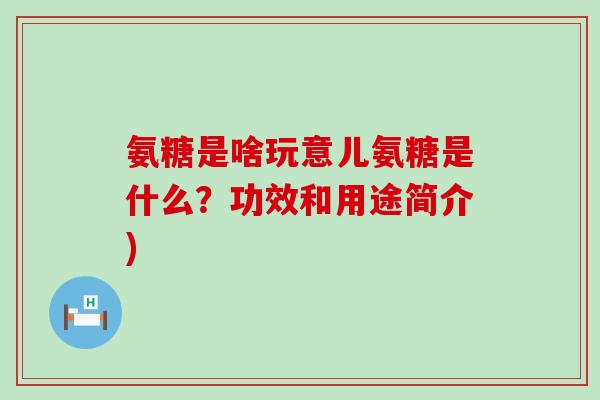氨糖是啥玩意儿氨糖是什么?功效和用途简介)-第1张图片-氨糖科普网 氨糖是啥玩意儿氨糖是什么?功效和用途简介)-第1张图片-氨糖科普网