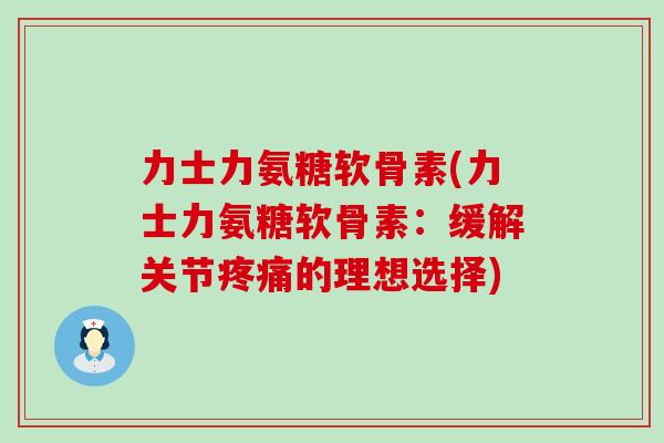 力士力氨糖软骨素(力士力氨糖软骨素：缓解关节疼痛的理想选择)-第1张图片-氨糖科普网