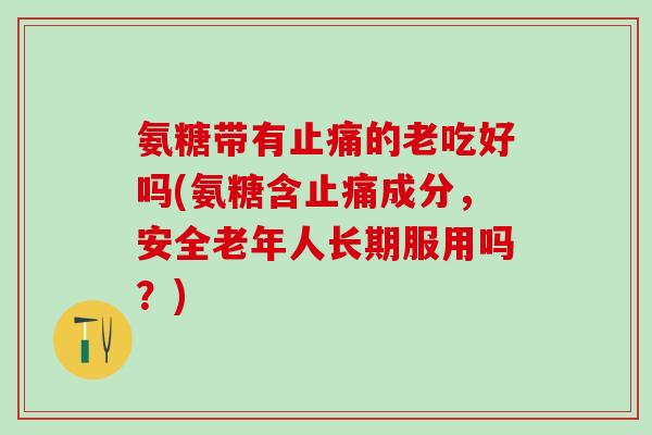 氨糖带有止痛的老吃好吗(氨糖含止痛成分，安全老年人长期服用吗？)-第1张图片-氨糖科普网