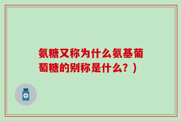 氨糖又称为什么氨基葡萄糖的别称是什么?)-第1张图片-氨糖科普网 氨糖又称为什么氨基葡萄糖的别称是什么?)-第1张图片-氨糖科普网