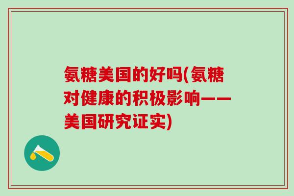 氨糖美国的好吗(氨糖对健康的积极影响——美国研究证实)-第1张图片-氨糖科普网 氨糖美国的好吗(氨糖对健康的积极影响——美国研究证实)-第1张图片-氨糖科普网