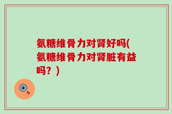 氨糖维骨力对肾好吗(氨糖维骨力对肾脏有益吗?)-第1张图片-氨糖科普网 氨糖维骨力对肾好吗(氨糖维骨力对肾脏有益吗?)-第1张图片-氨糖科普网