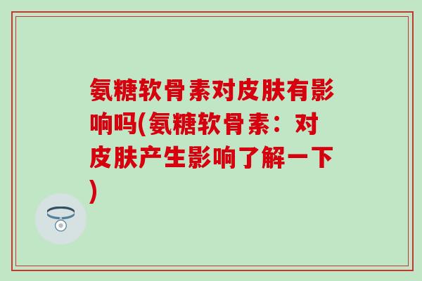 氨糖软骨素对皮肤有影响吗(氨糖软骨素:对皮肤产生影响了解一下)-第1张图片-氨糖科普网 氨糖软骨素对皮肤有影响吗(氨糖软骨素:对皮肤产生影响了解一下)-第1张图片-氨糖科普网