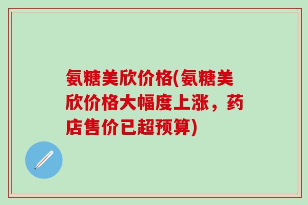 氨糖美欣价格(氨糖美欣价格大幅度上涨,药店售价已超预算)-第1张图片-氨糖科普网 氨糖美欣价格(氨糖美欣价格大幅度上涨,药店售价已超预算)-第1张图片-氨糖科普网