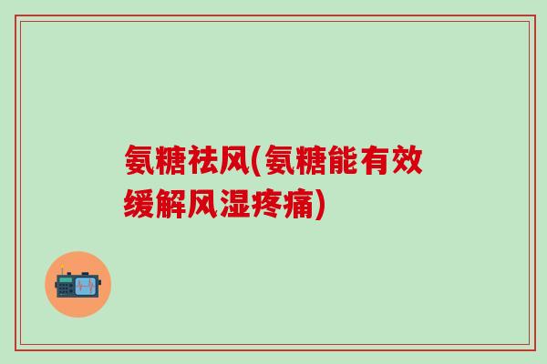 氨糖祛风(氨糖能有效缓解风湿疼痛)-第1张图片-氨糖科普网 氨糖祛风(氨糖能有效缓解风湿疼痛)-第1张图片-氨糖科普网