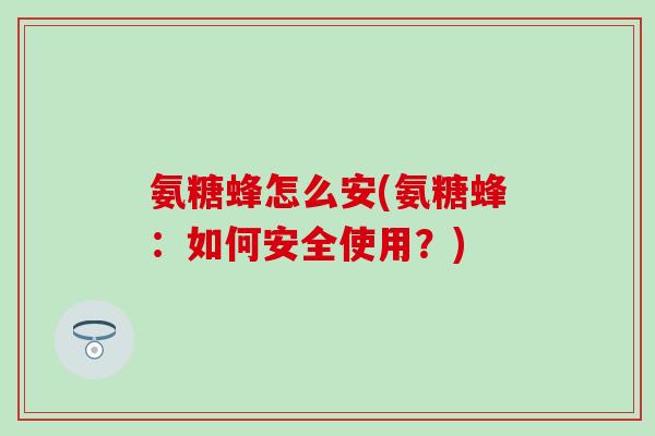 氨糖蜂怎么安(氨糖蜂:如何安全使用?)-第1张图片-氨糖科普网 氨糖蜂怎么安(氨糖蜂:如何安全使用?)-第1张图片-氨糖科普网