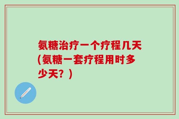 氨糖治疗一个疗程几天(氨糖一套疗程用时多少天？)-第1张图片-氨糖科普网