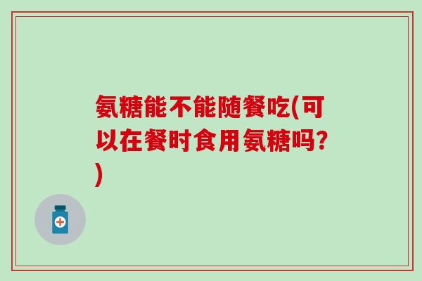 氨糖能不能随餐吃(可以在餐时食用氨糖吗？)-第1张图片-氨糖科普网