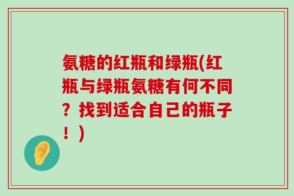 氨糖的红瓶和绿瓶(红瓶与绿瓶氨糖有何不同?找到适合自己的瓶子!)-第1张图片-氨糖科普网 氨糖的红瓶和绿瓶(红瓶与绿瓶氨糖有何不同?找到适合自己的瓶子!)-第1张图片-氨糖科普网