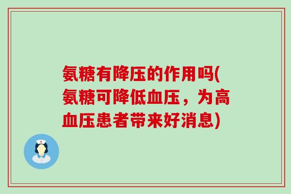 氨糖有降压的作用吗(氨糖可降低血压,为高血压患者带来好消息)-第1张图片-氨糖科普网 氨糖有降压的作用吗(氨糖可降低血压,为高血压患者带来好消息)-第1张图片-氨糖科普网