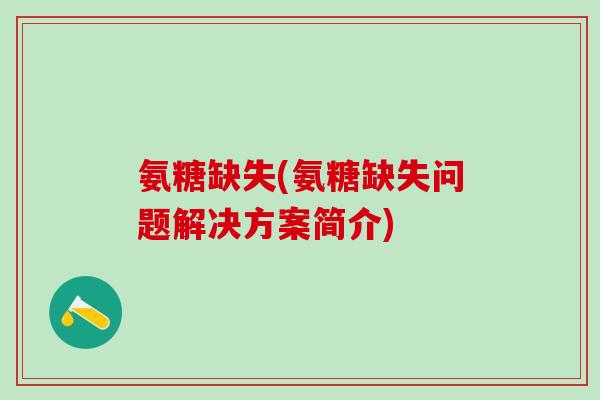 氨糖缺失(氨糖缺失问题解决方案简介)-第1张图片-氨糖科普网 氨糖缺失(氨糖缺失问题解决方案简介)-第1张图片-氨糖科普网