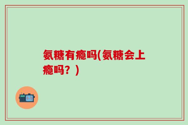 氨糖有瘾吗(氨糖会上瘾吗？)-第1张图片-氨糖科普网