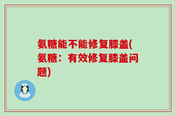 氨糖能不能修复膝盖(氨糖：有效修复膝盖问题)-第1张图片-氨糖科普网