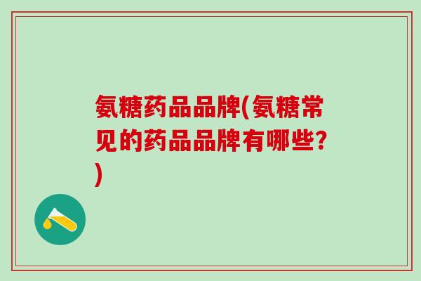 氨糖药品品牌(氨糖常见的药品品牌有哪些？)-第1张图片-氨糖科普网