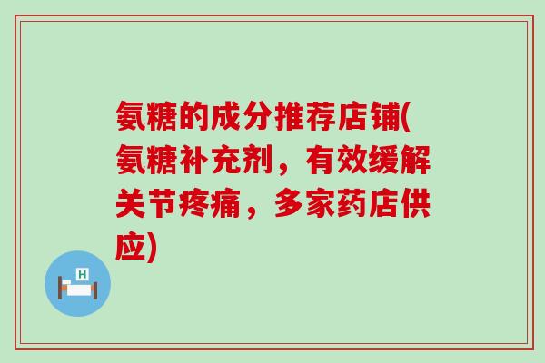 氨糖的成分推荐店铺(氨糖补充剂,有效缓解关节疼痛,多家药店供应)-第1张图片-氨糖科普网 氨糖的成分推荐店铺(氨糖补充剂,有效缓解关节疼痛,多家药店供应)-第1张图片-氨糖科普网