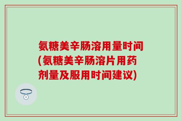 氨糖美辛肠溶用量时间(氨糖美辛肠溶片用药剂量及服用时间建议)-第1张图片-氨糖科普网 氨糖美辛肠溶用量时间(氨糖美辛肠溶片用药剂量及服用时间建议)-第1张图片-氨糖科普网
