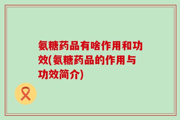 氨糖药品有啥作用和功效(氨糖药品的作用与功效简介)-第1张图片-氨糖科普网 氨糖药品有啥作用和功效(氨糖药品的作用与功效简介)-第1张图片-氨糖科普网