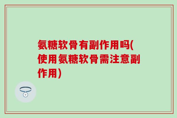 氨糖软骨有副作用吗(使用氨糖软骨需注意副作用)-第1张图片-氨糖科普网 氨糖软骨有副作用吗(使用氨糖软骨需注意副作用)-第1张图片-氨糖科普网