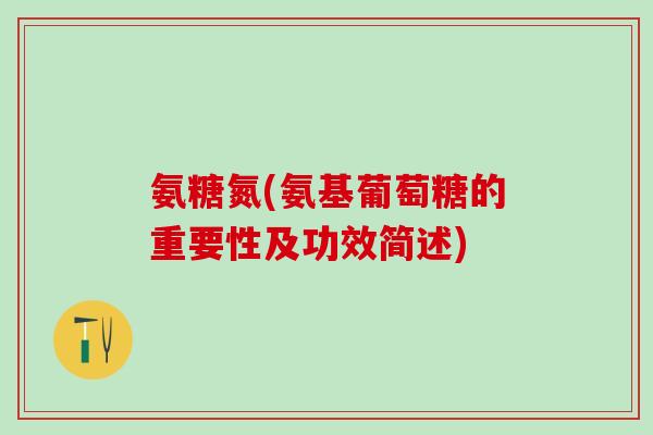 氨糖氮(氨基葡萄糖的重要性及功效简述)-第1张图片-氨糖科普网 氨糖氮(氨基葡萄糖的重要性及功效简述)-第1张图片-氨糖科普网