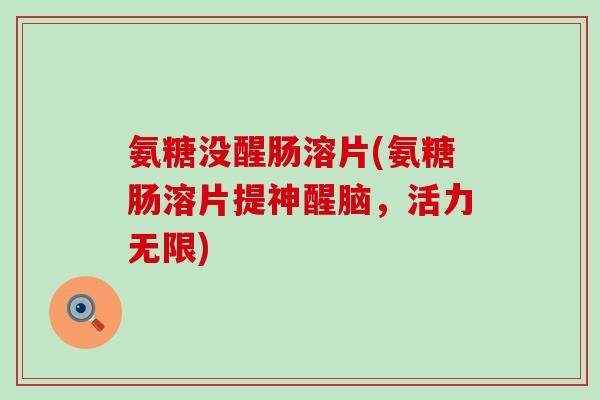 氨糖没醒肠溶片(氨糖肠溶片提神醒脑,活力无限)-第1张图片-氨糖科普网 氨糖没醒肠溶片(氨糖肠溶片提神醒脑,活力无限)-第1张图片-氨糖科普网