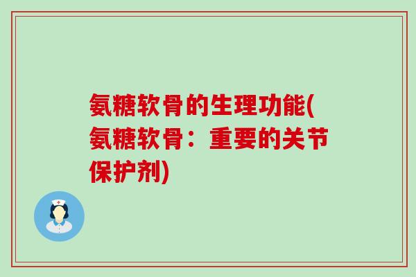 氨糖软骨的生理功能(氨糖软骨：重要的关节保护剂)-第1张图片-氨糖科普网