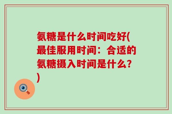 氨糖是什么时间吃好(最佳服用时间:合适的氨糖摄入时间是什么?)-第1张图片-氨糖科普网 氨糖是什么时间吃好(最佳服用时间:合适的氨糖摄入时间是什么?)-第1张图片-氨糖科普网
