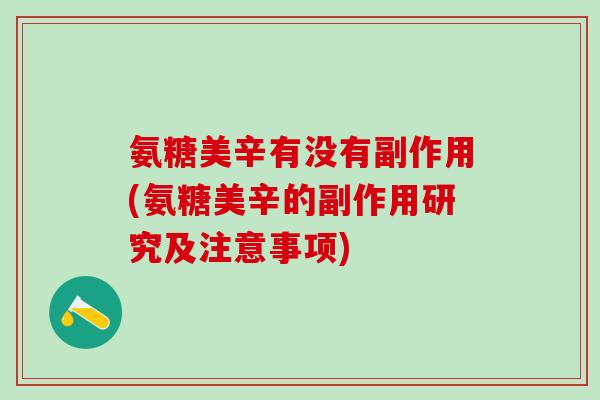 氨糖美辛有没有副作用(氨糖美辛的副作用研究及注意事项)-第1张图片-氨糖科普网 氨糖美辛有没有副作用(氨糖美辛的副作用研究及注意事项)-第1张图片-氨糖科普网