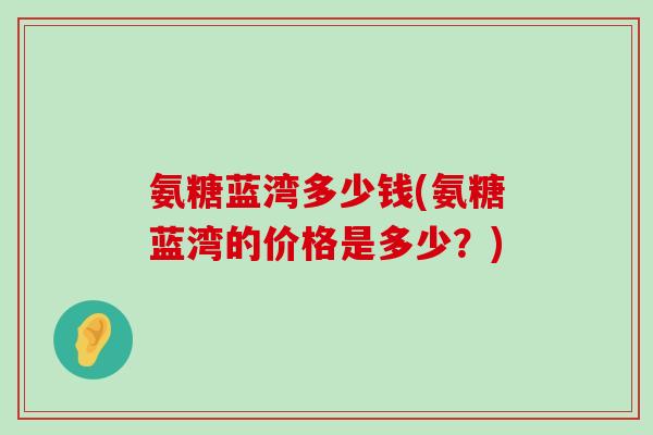 氨糖蓝湾多少钱(氨糖蓝湾的价格是多少?)-第1张图片-氨糖科普网 氨糖蓝湾多少钱(氨糖蓝湾的价格是多少?)-第1张图片-氨糖科普网