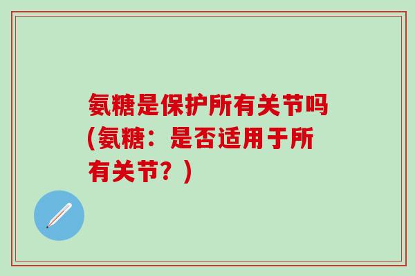 氨糖是保护所有关节吗(氨糖:是否适用于所有关节?)-第1张图片-氨糖科普网 氨糖是保护所有关节吗(氨糖:是否适用于所有关节?)-第1张图片-氨糖科普网