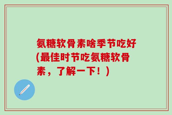 氨糖软骨素啥季节吃好(最佳时节吃氨糖软骨素,了解一下!)-第1张图片-氨糖科普网 氨糖软骨素啥季节吃好(最佳时节吃氨糖软骨素,了解一下!)-第1张图片-氨糖科普网