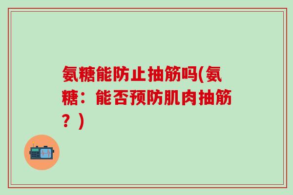 氨糖能防止抽筋吗(氨糖:能否预防肌肉抽筋?)-第1张图片-氨糖科普网 氨糖能防止抽筋吗(氨糖:能否预防肌肉抽筋?)-第1张图片-氨糖科普网